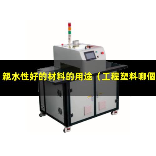 親水性好的材料的用途（工程塑料哪個親水性好）
