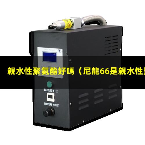 親水性聚氨酯好嗎（尼龍66是親水性聚合物嗎）