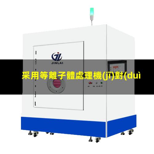采用等離子體處理機(jī)對(duì)有機(jī)物及雜質(zhì)進(jìn)行去除