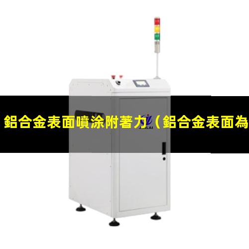 鋁合金表面噴涂附著力（鋁合金表面為什么附著力差）