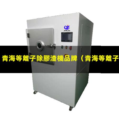 青海等離子除膠渣機品牌