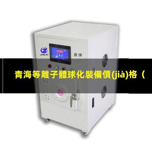 青海等離子體球化裝備價(jià)格